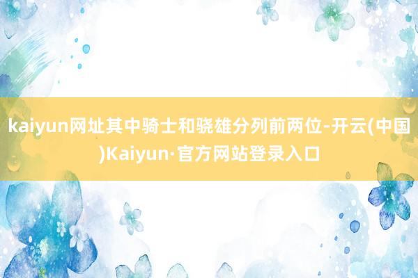 kaiyun网址其中骑士和骁雄分列前两位-开云(中国)Kaiyun·官方网站登录入口
