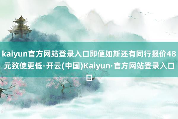 kaiyun官方网站登录入口即便如斯还有同行报价48元致使更低-开云(中国)Kaiyun·官方网站登录入口