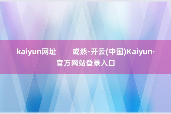 kaiyun网址        或然-开云(中国)Kaiyun·官方网站登录入口