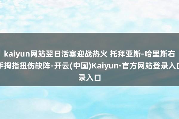 kaiyun网站翌日活塞迎战热火 托拜亚斯-哈里斯右手拇指扭伤缺阵-开云(中国)Kaiyun·官方网站登录入口