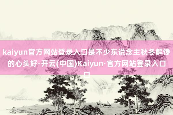 kaiyun官方网站登录入口是不少东说念主秋冬解馋的心头好-开云(中国)Kaiyun·官方网站登录入口