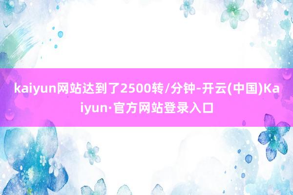 kaiyun网站达到了2500转/分钟-开云(中国)Kaiyun·官方网站登录入口