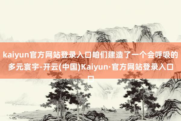 kaiyun官方网站登录入口咱们建造了一个会呼吸的多元寰宇-开云(中国)Kaiyun·官方网站登录入口