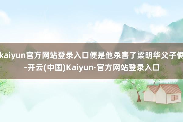 kaiyun官方网站登录入口便是他杀害了梁明华父子俩-开云(中国)Kaiyun·官方网站登录入口