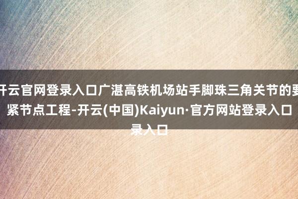 开云官网登录入口广湛高铁机场站手脚珠三角关节的要紧节点工程-开云(中国)Kaiyun·官方网站登录入口