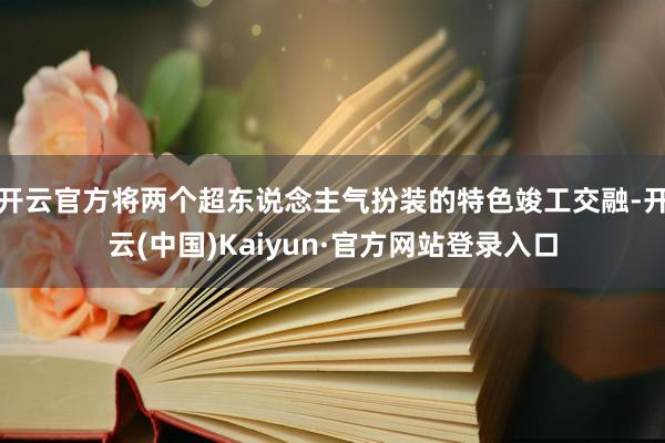 开云官方将两个超东说念主气扮装的特色竣工交融-开云(中国)Kaiyun·官方网站登录入口