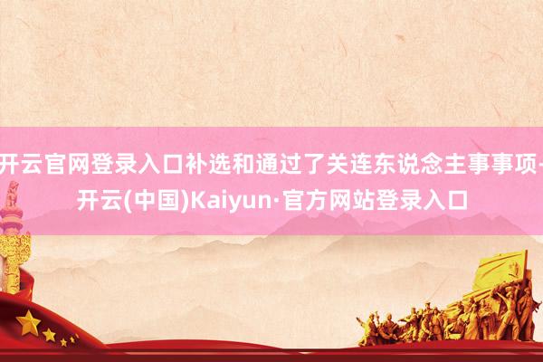 开云官网登录入口补选和通过了关连东说念主事事项-开云(中国)Kaiyun·官方网站登录入口