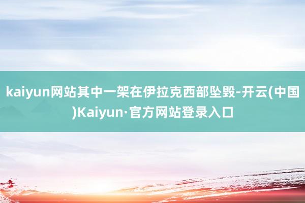 kaiyun网站其中一架在伊拉克西部坠毁-开云(中国)Kaiyun·官方网站登录入口