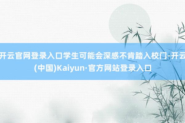 开云官网登录入口学生可能会深感不肯踏入校门-开云(中国)Kaiyun·官方网站登录入口