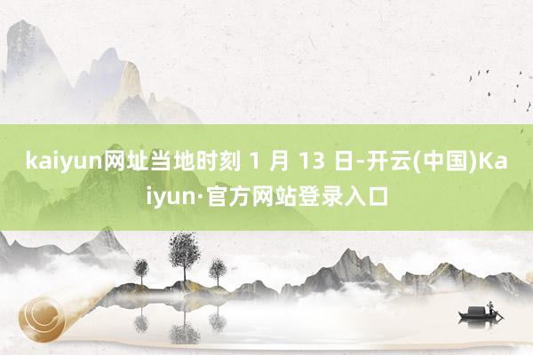kaiyun网址当地时刻 1 月 13 日-开云(中国)Kaiyun·官方网站登录入口