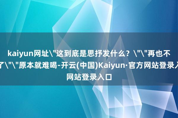 kaiyun网址＂这到底是思抒发什么？＂＂再也不喝了＂＂原本就难喝-开云(中国)Kaiyun·官方网站登录入口