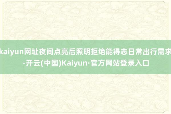 kaiyun网址夜间点亮后照明拒绝能得志日常出行需求-开云(中国)Kaiyun·官方网站登录入口
