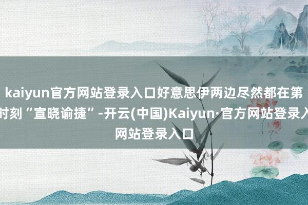 kaiyun官方网站登录入口好意思伊两边尽然都在第一时刻“宣晓谕捷”-开云(中国)Kaiyun·官方网站登录入口