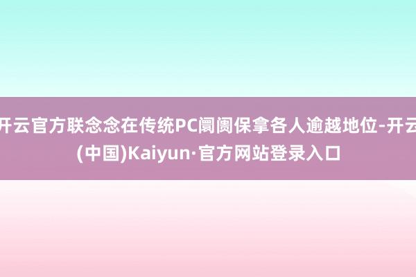 开云官方联念念在传统PC阛阓保拿各人逾越地位-开云(中国)Kaiyun·官方网站登录入口