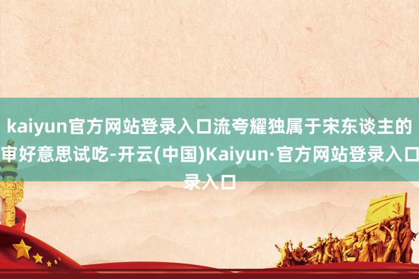 kaiyun官方网站登录入口流夸耀独属于宋东谈主的审好意思试吃-开云(中国)Kaiyun·官方网站登录入口