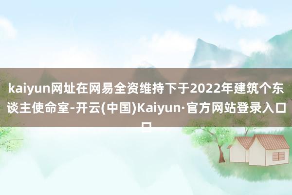 kaiyun网址在网易全资维持下于2022年建筑个东谈主使命室-开云(中国)Kaiyun·官方网站登录入口