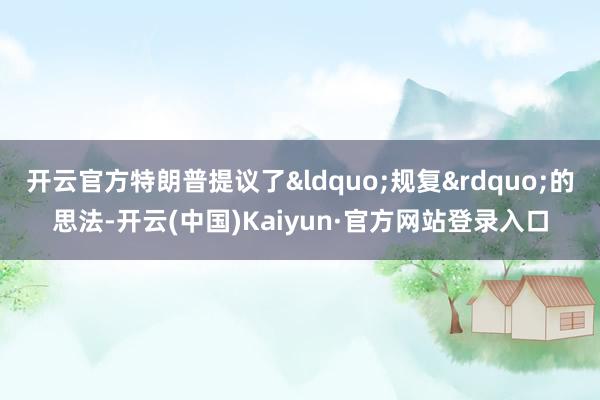 开云官方特朗普提议了&ldquo;规复&rdquo;的思法-开云(中国)Kaiyun·官方网站登录入口