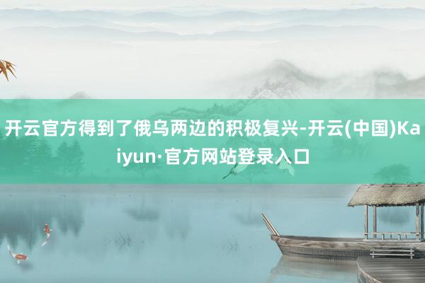 开云官方得到了俄乌两边的积极复兴-开云(中国)Kaiyun·官方网站登录入口
