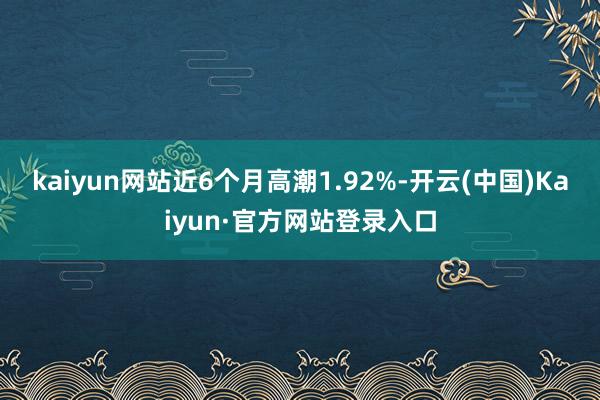 kaiyun网站近6个月高潮1.92%-开云(中国)Kaiyun·官方网站登录入口
