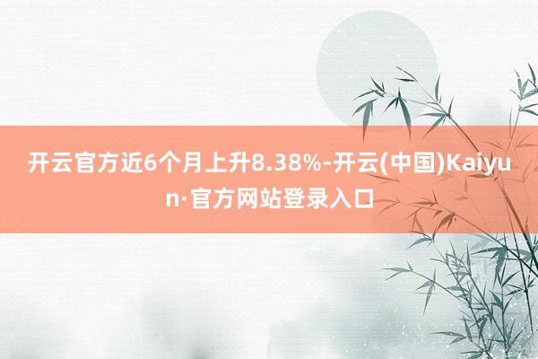 开云官方近6个月上升8.38%-开云(中国)Kaiyun·官方网站登录入口