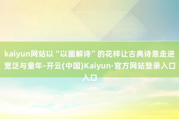 kaiyun网站以“以画解诗”的花样让古典诗意走进宽泛与童年-开云(中国)Kaiyun·官方网站登录入口