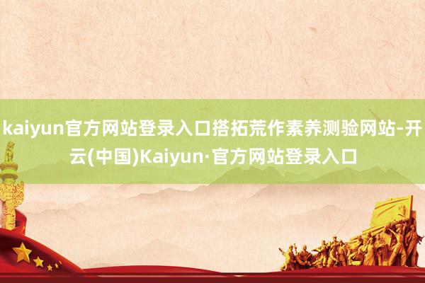 kaiyun官方网站登录入口搭拓荒作素养测验网站-开云(中国)Kaiyun·官方网站登录入口
