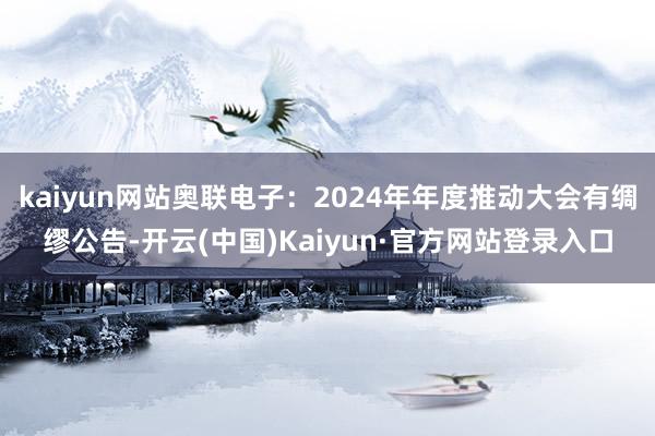 kaiyun网站奥联电子：2024年年度推动大会有绸缪公告-开云(中国)Kaiyun·官方网站登录入口