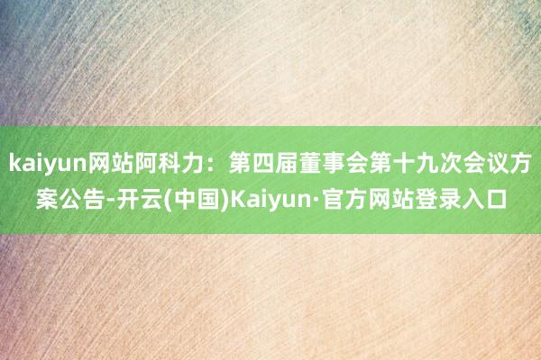 kaiyun网站阿科力：第四届董事会第十九次会议方案公告-开云(中国)Kaiyun·官方网站登录入口