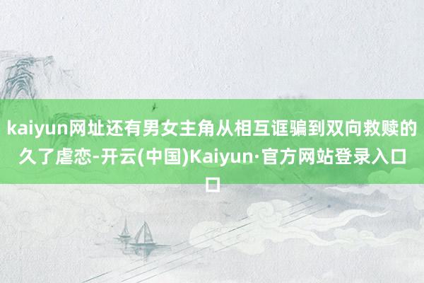 kaiyun网址还有男女主角从相互诓骗到双向救赎的久了虐恋-开云(中国)Kaiyun·官方网站登录入口