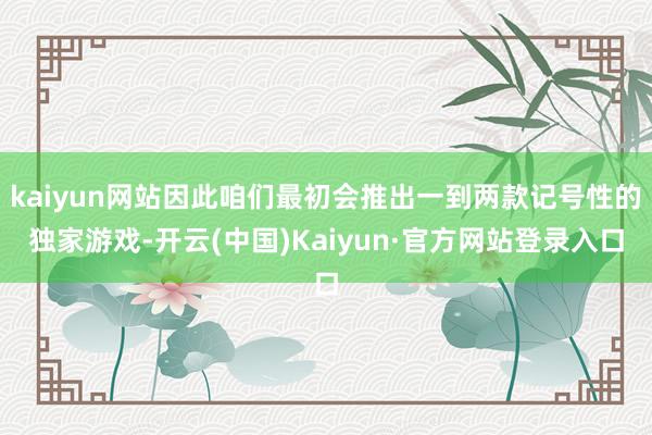 kaiyun网站因此咱们最初会推出一到两款记号性的独家游戏-开云(中国)Kaiyun·官方网站登录入口