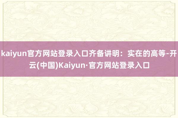 kaiyun官方网站登录入口齐备讲明：实在的高等-开云(中国)Kaiyun·官方网站登录入口